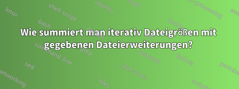 Wie summiert man iterativ Dateigrößen mit gegebenen Dateierweiterungen?