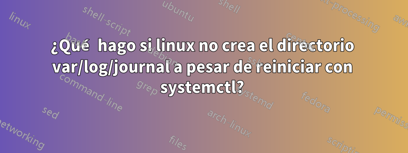 ¿Qué hago si linux no crea el directorio var/log/journal a pesar de reiniciar con systemctl?