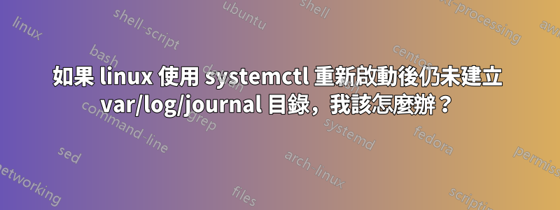 如果 linux 使用 systemctl 重新啟動後仍未建立 var/log/journal 目錄，我該怎麼辦？