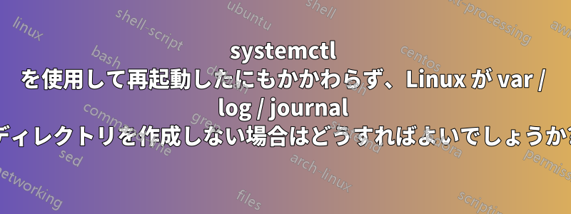 systemctl を使用して再起動したにもかかわらず、Linux が var / log / journal ディレクトリを作成しない場合はどうすればよいでしょうか?