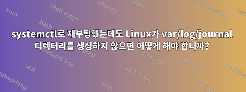 systemctl로 재부팅했는데도 Linux가 var/log/journal 디렉터리를 생성하지 않으면 어떻게 해야 합니까?