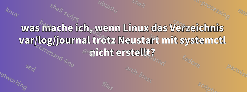 was mache ich, wenn Linux das Verzeichnis var/log/journal trotz Neustart mit systemctl nicht erstellt?