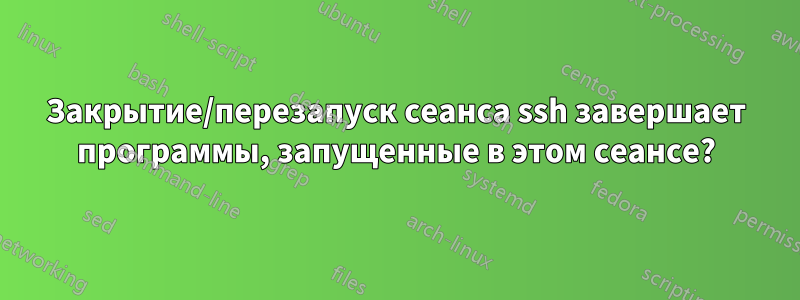 Закрытие/перезапуск сеанса ssh завершает программы, запущенные в этом сеансе?