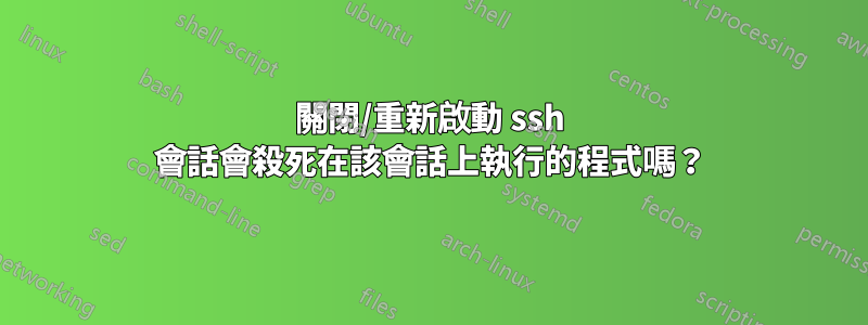 關閉/重新啟動 ssh 會話會殺死在該會話上執行的程式嗎？