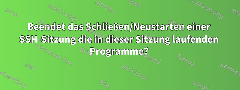 Beendet das Schließen/Neustarten einer SSH-Sitzung die in dieser Sitzung laufenden Programme?