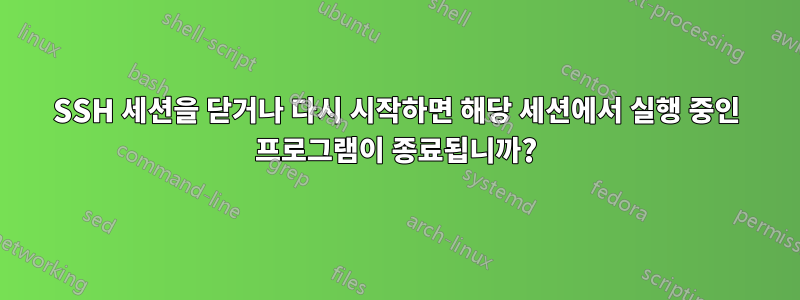 SSH 세션을 닫거나 다시 시작하면 해당 세션에서 실행 중인 프로그램이 종료됩니까?