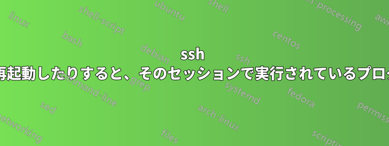 ssh セッションを閉じたり再起動したりすると、そのセッションで実行されているプログラムが終了しますか?