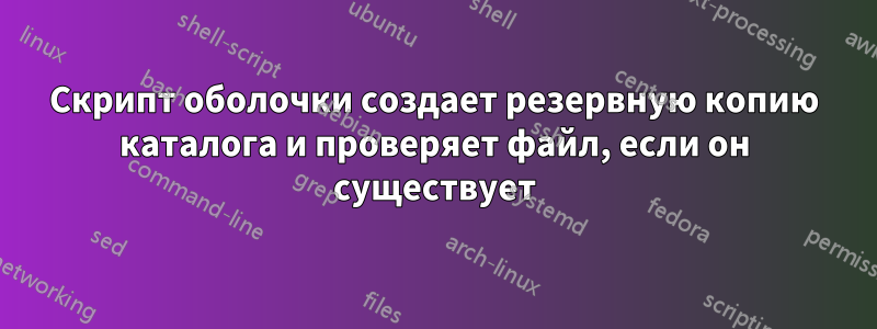 Скрипт оболочки создает резервную копию каталога и проверяет файл, если он существует