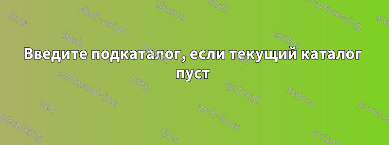 Введите подкаталог, если текущий каталог пуст