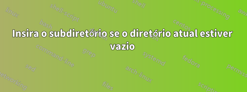 Insira o subdiretório se o diretório atual estiver vazio