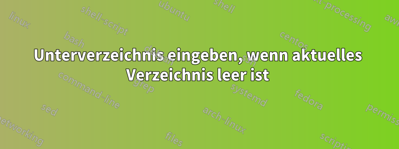 Unterverzeichnis eingeben, wenn aktuelles Verzeichnis leer ist