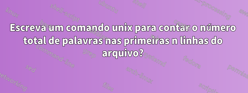 Escreva um comando unix para contar o número total de palavras nas primeiras n linhas do arquivo?