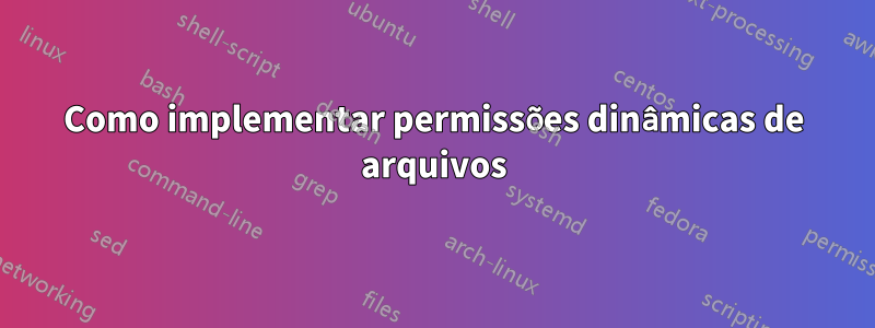 Como implementar permissões dinâmicas de arquivos