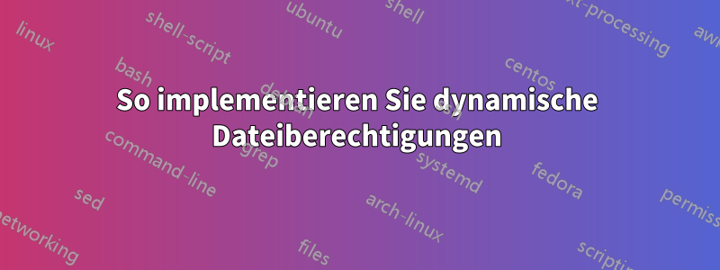 So implementieren Sie dynamische Dateiberechtigungen