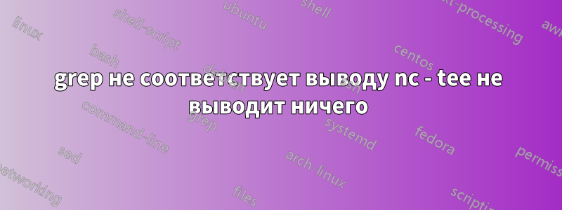 grep не соответствует выводу nc - tee не выводит ничего