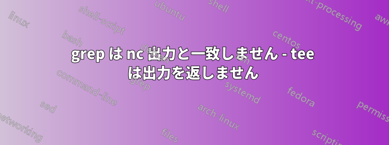 grep は nc 出力と一致しません - tee は出力を返しません