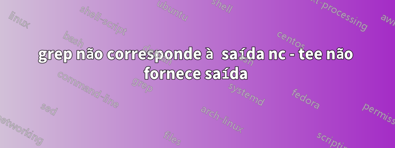 grep não corresponde à saída nc - tee não fornece saída