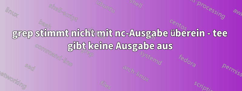 grep stimmt nicht mit nc-Ausgabe überein - tee gibt keine Ausgabe aus