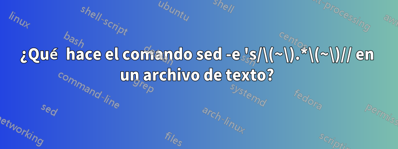 ¿Qué hace el comando sed -e 's/\(~\).*\(~\)// en un archivo de texto?