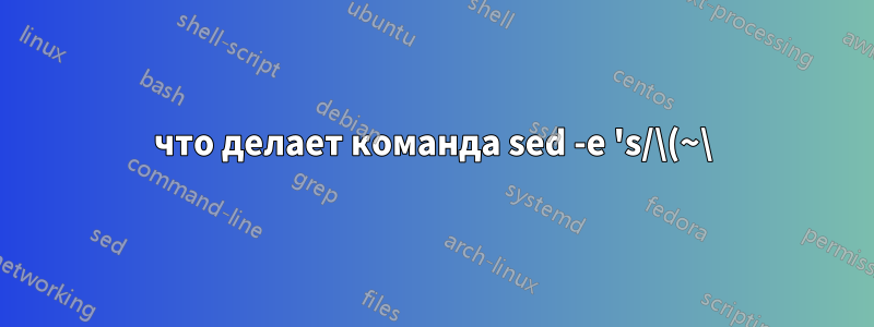 что делает команда sed -e 's/\(~\).*\(~\)// с текстовым файлом?