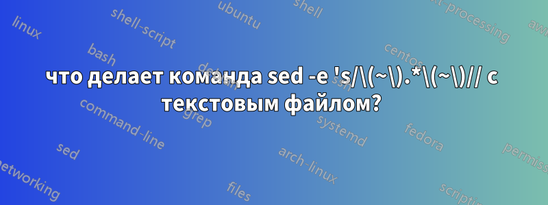 что делает команда sed -e 's/\(~\).*\(~\)// с текстовым файлом?