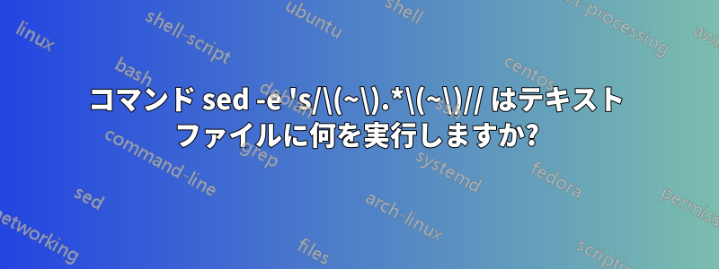 コマンド sed -e 's/\(~\).*\(~\)// はテキスト ファイルに何を実行しますか?