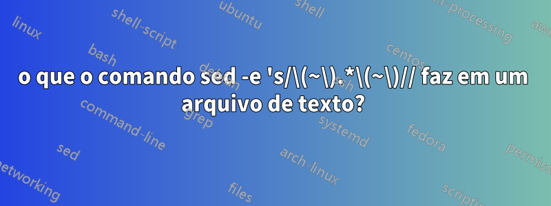 o que o comando sed -e 's/\(~\).*\(~\)// faz em um arquivo de texto?