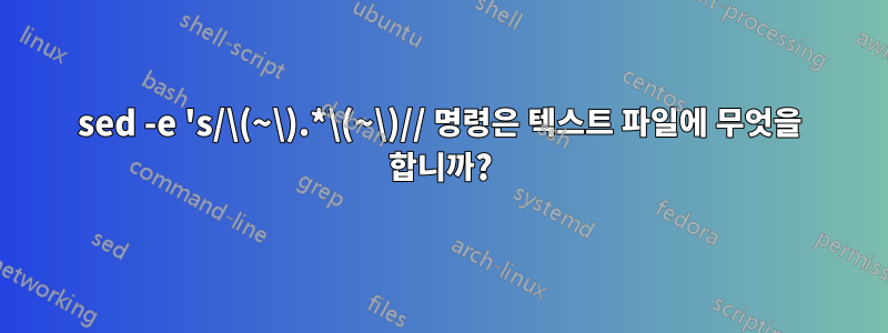 sed -e 's/\(~\).*\(~\)// 명령은 텍스트 파일에 무엇을 합니까?