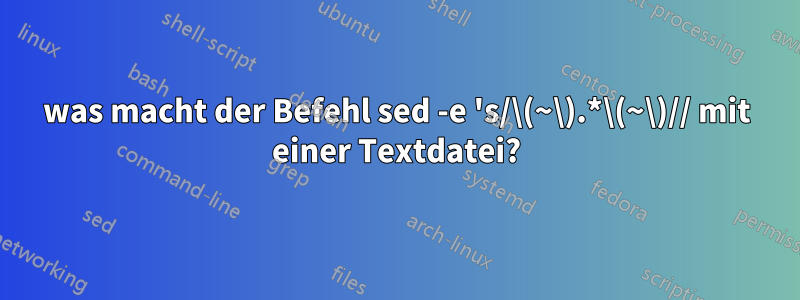 was macht der Befehl sed -e 's/\(~\).*\(~\)// mit einer Textdatei?