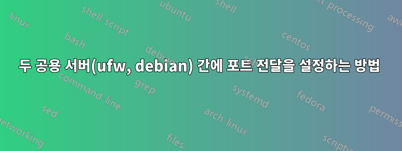 두 공용 서버(ufw, debian) 간에 포트 전달을 설정하는 방법