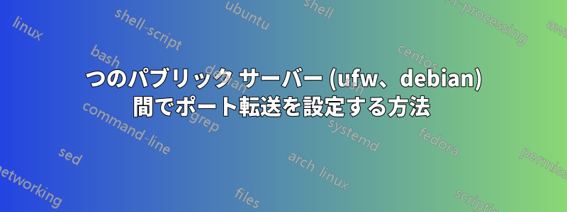 2 つのパブリック サーバー (ufw、debian) 間でポート転送を設定する方法