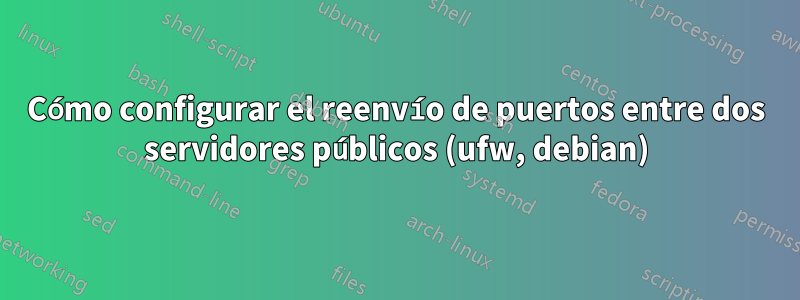 Cómo configurar el reenvío de puertos entre dos servidores públicos (ufw, debian)