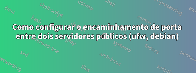 Como configurar o encaminhamento de porta entre dois servidores públicos (ufw, debian)