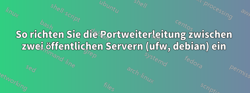 So richten Sie die Portweiterleitung zwischen zwei öffentlichen Servern (ufw, debian) ein