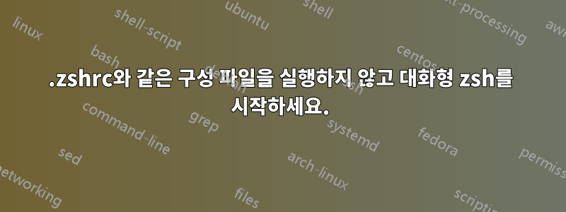 .zshrc와 같은 구성 파일을 실행하지 않고 대화형 zsh를 시작하세요.