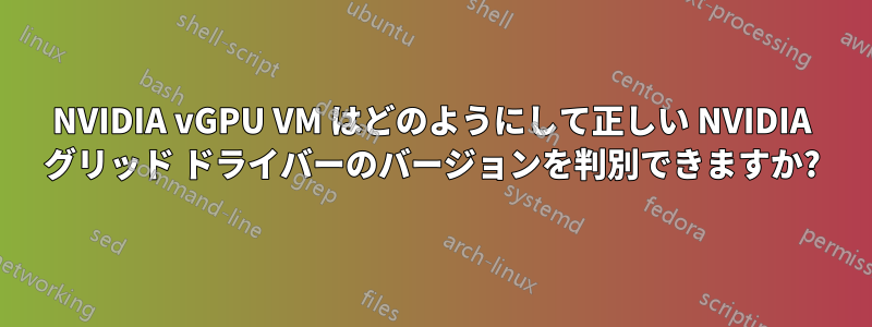 NVIDIA vGPU VM はどのようにして正しい NVIDIA グリッド ドライバーのバージョンを判別できますか?