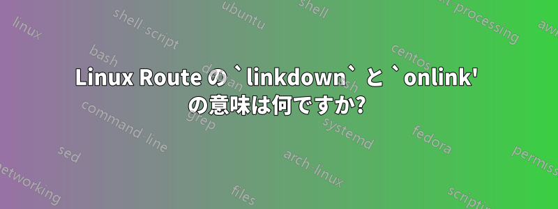 Linux Route の `linkdown` と `onlink' の意味は何ですか?