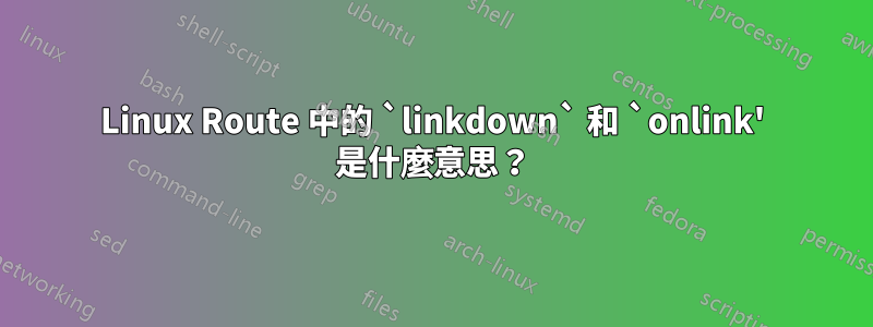 Linux Route 中的 `linkdown` 和 `onlink' 是什麼意思？