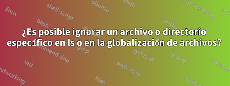 ¿Es posible ignorar un archivo o directorio específico en ls o en la globalización de archivos?