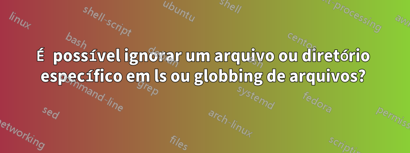 É possível ignorar um arquivo ou diretório específico em ls ou globbing de arquivos?