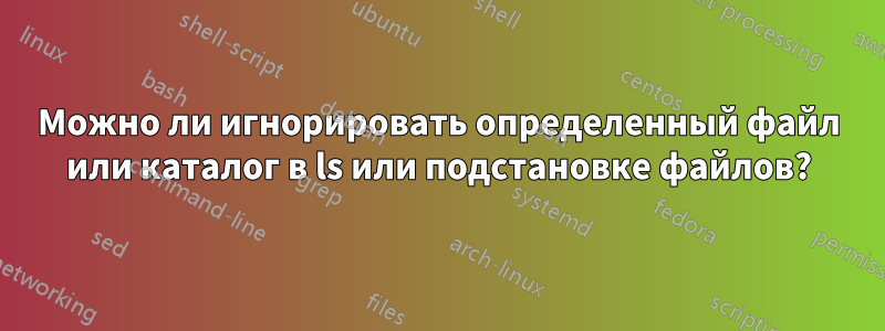 Можно ли игнорировать определенный файл или каталог в ls или подстановке файлов?