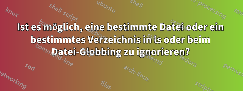 Ist es möglich, eine bestimmte Datei oder ein bestimmtes Verzeichnis in ls oder beim Datei-Globbing zu ignorieren?