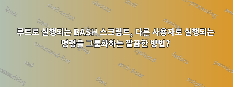 루트로 실행되는 BASH 스크립트, 다른 사용자로 실행되는 명령을 그룹화하는 깔끔한 방법?