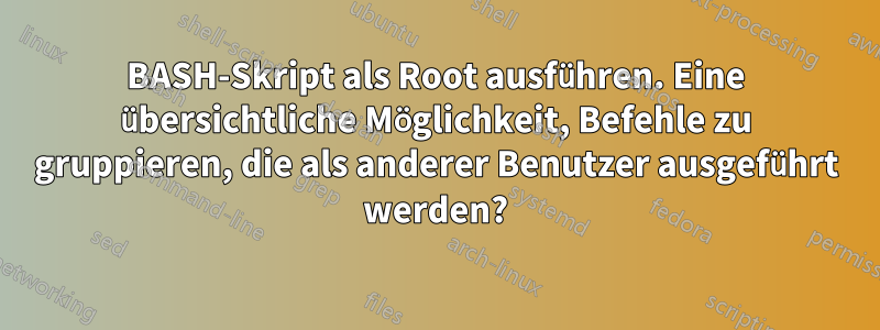 BASH-Skript als Root ausführen. Eine übersichtliche Möglichkeit, Befehle zu gruppieren, die als anderer Benutzer ausgeführt werden?