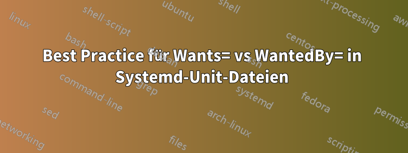 Best Practice für Wants= vs WantedBy= in Systemd-Unit-Dateien