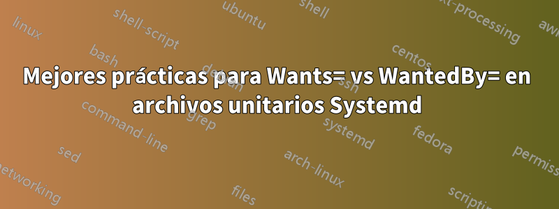 Mejores prácticas para Wants= vs WantedBy= en archivos unitarios Systemd