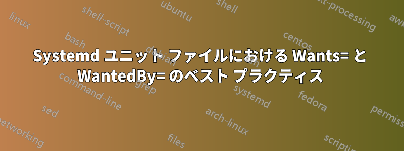 Systemd ユニット ファイルにおける Wants= と WantedBy= のベスト プラクティス