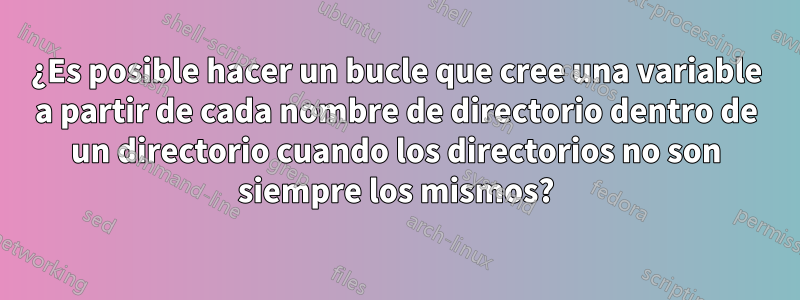 ¿Es posible hacer un bucle que cree una variable a partir de cada nombre de directorio dentro de un directorio cuando los directorios no son siempre los mismos?