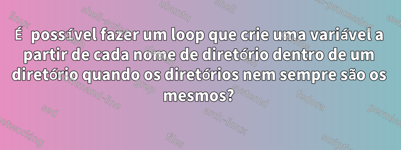 É possível fazer um loop que crie uma variável a partir de cada nome de diretório dentro de um diretório quando os diretórios nem sempre são os mesmos?