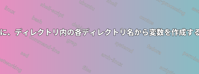 ディレクトリが常に同じではない場合に、ディレクトリ内の各ディレクトリ名から変数を作成するループを作成することは可能ですか?